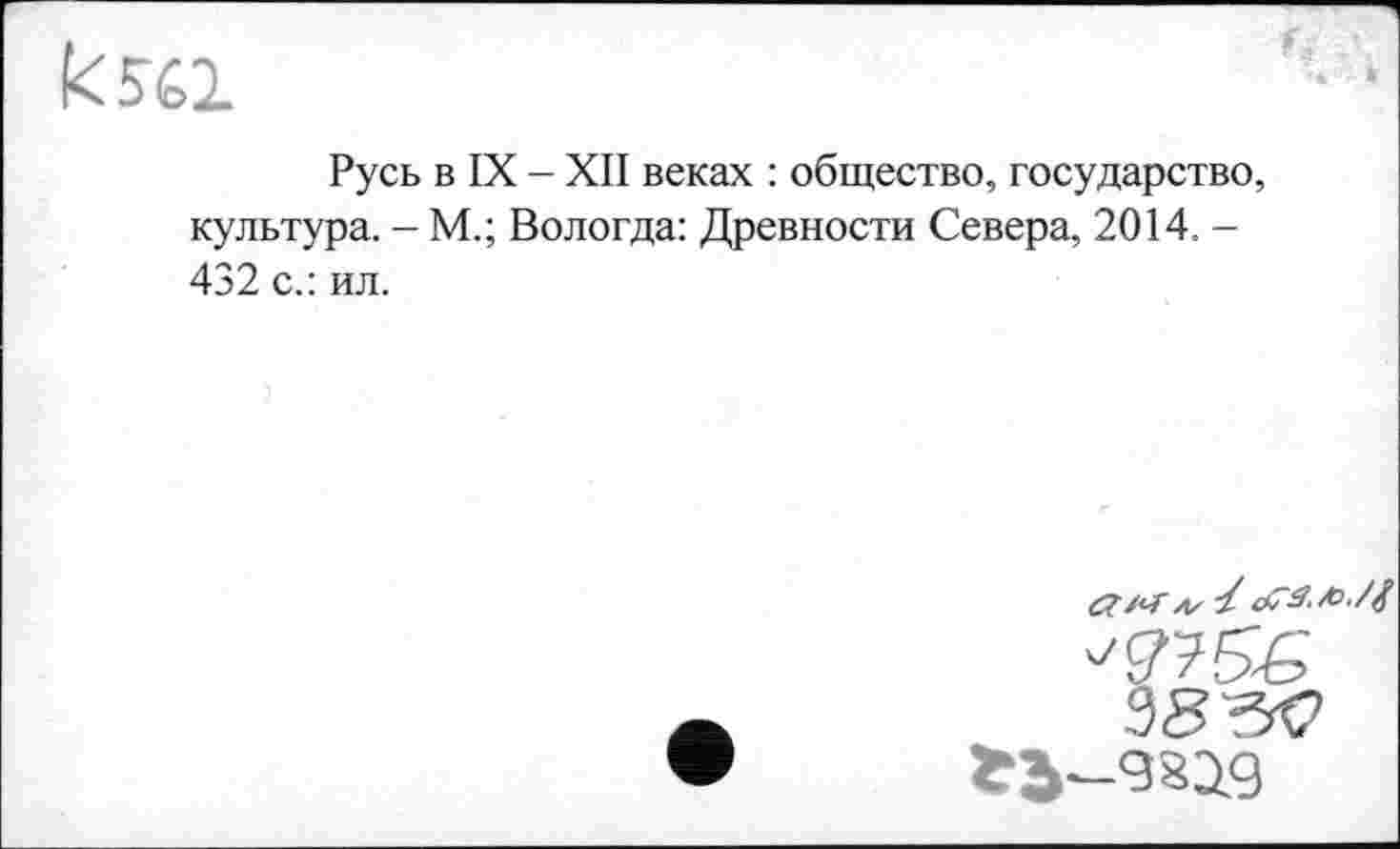 ﻿к 561
Русь в IX - XII веках : общество, государство, культура. - М.; Вологда: Древности Севера, 2014. -432 с.: ил.
г?/<7" /и- 4 d7ä./o./^
38 3$
tJ-9819